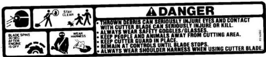 STAY CLEAR BLADE SPINS SO SE AFTER ENGINE IS OFF WEAR HARNESS ▲ DANGER • THROWN DEBRIS CAN SERIOUSLY INJURE EYES AND CONTACT WITH CUTTER BLADE CAN SERIOUSLY INJURE OR KILL. • ALWAYS WEAR SAFETY GOGGLES/GLASSES. • KEEP PEOPLE AND ANIMALS AWAY FROM CUTTING AREA. • KEEP CUTTER GUARD IN PLACE. • REMAIN AT CONTROLS UNTIL BLADE STOPS. • ALWAYS WEAR SHOULDER HARNESS WHEN USING CUTTER BLADE.