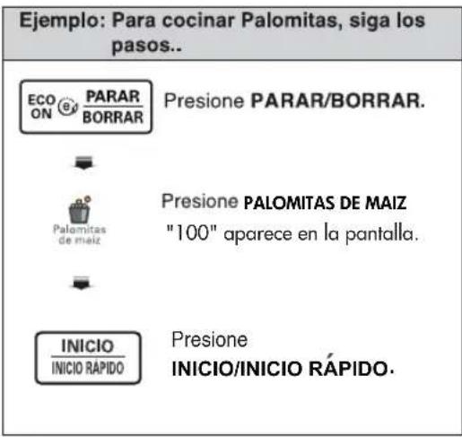 Ejemplo: Para cocinar Palomitas, siga los pasos.. ECO ON PARAR BORRAR Presione PARAR/BORRAR. Palomitas de maiz Presione PALOMITAS DE MAIZ "100" aparece en la pantalla. INICIO INICIO RAPIDO Presione INICIO/INICIO RÁPIDO.