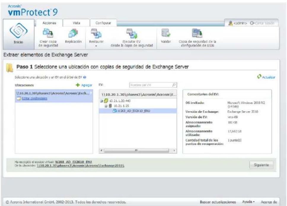 Acronis® vmProtect 9 Inicio Acciones Vista Configurar Cintar cada Create copia de seguidad Replicación Restaurar Ejecutar EV desde la copia de seguidad Validar Copia de seguidad de la configuración de ESKB Extraer elementos de Exchange Server Paso 1 Seleccione una ubicacion con copias de seguidad de Exchange Server Seleccione una ubicacion y un EV en el árbel de EV Ublaciones + Agregar EV: Numero del VM 10.20.1.30\phases3\Acronis\Acronis\Exch... Editor: credmonies 10.20.1.30\phases3\Acronis\Acronis\E... 10.21.1.20-443 10.21.1.25 WCKB_AD_EX2K10_ENU Comentarios del EV: OS invitado: Microsoft Windows 2008 R2 (in bits) Versión de Exchange: Exchange Server 2010 Versión de EV: veux-05 Almacenamente asignado: 100 GB Almacenamente Utilizado: 17,682 GB Cantidad total de los puntos de recuperación: 1 punto(2) Ha escogdo el equipo virtui: W2K8_AD_EX2K10_ENU De la ubicacion: 110.20.1.30\phases3\Acronis\Acronis\Exchange 2010) Siguiente © Acronis Internationale GmbH, 2002-2013. Todos los derechos reservedos. Buscar actualizaciones Ayuda • Acerca de