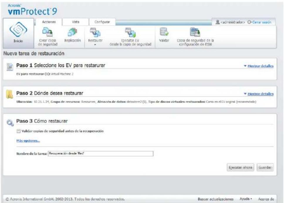 Acronis® vmProtect®9 Inicio Acciones Vista Configurar Cerar sesión Crear copa de seguridad Replicación Restaurar Ejecutar EV desde la copia de seguridad validar Copia de seguridad de la configuración de ESX0 Nueva tarea de restauración Paso 1 Seleccione los EV para restarurar EV para restaurar (1): virtual Machine 2 Hostrar detalles Paso 2 Dónde desea restaurar Hostrar detalles Ubicación: 10.31.1.24, Grupo de recursos: Resources, Almacén de datos: database2 (5), Tipo de discos virtuales restaurados: Como en el EV original (recorridado) Paso 3 Cómo restaurar Validar copias de seguridad antes de la recuperación Más opciones... Nombre de la tarea: Recuperación desde Red' Executar ahora Guardar © Acronis Internamental GmbH, 2002-2013, Todos los derechos reservedos. Buscar actualizaciones Ayuda Acupca de
