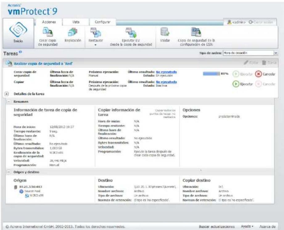Acronis vmProtect 9 Inicio Créar copa de seguridad Replicación Restaurar Ejecutar EV desde la copa de seguridad Validar Cópa de seguridad de la configuración de ESXi Tipo de orden: Hora de creación Realizar copa de seguridad a 'Red' Creatir copa de seguridad Última hora de finalización:N/A Práxima ejecución: Manual Último resultado: No ejecutado Estado: En ejecución 81% Copiar Última hora de finalización:N/A Práxima ejecución: Después de la próxima copia de seguridad Último resultado: No ejecutado Estado: Inactiva Detalles de la tarea Resumen Información de tarea de copia de seguridad Hora de inicio: 12/08/2013 19:37 Tiempo restantes: 9 sec. Última hora de finalización: N/A Último resultado: No ejecutado Bytes transmitidos: 1,003 GB Realización de la copia de seguridad: WJK3 x66 Velocidad: 28,445 MB/s Programación: Manual Copiar información de tarea Hora de inicio: N/A Tiempo restantes: N/A Última hora de finalización: N/A Último resultado: No ejecutado Bytes transmitidos: N/A Velocidad: N/A Programación: Ejecute la tarea después de crear cada copa de seguridad. Opciones Opciones: predeterminado Origen y destino Origen 10.21.3.56:443 Source Food WJK3 x66 Destino Ubicación: Nombre archivo: Tipo de archivo: Normas de retención: (10.20.1.30 phases) (Acronis) Archivo: Un archivo: Normas de retención: (El tipo es no especificado). Copiar destino Ubicación: Nombre archivo: Tipo de archivo: Normas de retención: (0 ) Archivo: Un archivo: Normas de retención: El tipo es "no especificado". © Acronis International GmbH, 2002-2013. Todos los derechos reservedos. Buscar actualizaciones Ayuto • Acerca de