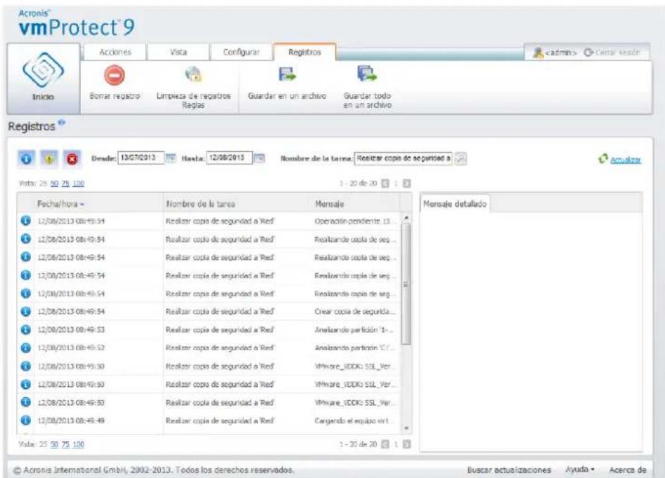 Acronis® vmProtect 9 Inicio Acciones Vista Configurar Registros Cemar sesión Bomar registro Limpieza de registros Reglas Guardar en un archivo Guardar todo en un archivo Registros Desde: 13/07/2013 Lasta: 12/08/2013 Nombre de la terna: Realizar copia de seguidas a 1 - 20 de 20 1 - 20 de 20 1 - 20 de 20 1 - 20 de 20 1 - 20 de 20 Fecha/hora - 12/08/2013 08:49:54 Realizar copia de seguidas a 'Ref' Operación pendiente: 15... 12/08/2013 08:49:54 Realizar copia de seguidas a 'Ref' Realizando copia de seg... 12/08/2013 08:49:54 Realizar copia de seguidas a 'Ref' Realizando copia de seg... 12/08/2013 08:49:54 Realizar copia de seguidas a 'Ref' Realizando copia de seg... 12/08/2013 08:49:54 Reálcir copia de seguidas a 'Ref' Creatir copia de seguidas... 12/08/2013 08:49:53 Realizar copia de seguidas a 'Ref' Anelizando pendión: 1- 12/08/2013 08:49:52 Realizar copia de seguidas a 'Ref' Anelizando pendión: 1E... 12/08/2013 08:49:50 Realizar copia de seguidas a 'Ref' VMware_VDDQ SSL_Ver... 12/08/2013 08:49:50 Realizar copia de seguidas a 'Ref' VMware_VDDQ SSL_Ver... 12/08/2013 08:49:49 Realizar copia de seguidas a 'Ref' Cargendo el equipo virt... 1 - 20 de 20 1 - 20 de 20 Mensaje detallado Vista: 25 50 75 100 © Acronis International GmbH, 2002-2013. Todos los derechos reservados. Buscar actualizaciones Ayuda Acerca de