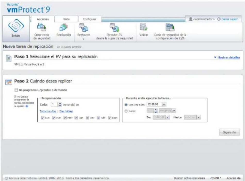 Acronis® vmProtect® 9 Inicio Acciones Vista Configurar Cerrar sesión Crear copia de seguridad Replicación Restaurar Ejecutar EV desde la copia de seguridad Validar Copia de seguridad de la configuración de ESX Nueva tarea de replicación en 4 pasos simples Paso 1 Seleccione el EV para su replicación VM (L): Virtual Machine 3 No programar, ejecutar a demanda Si no desea programar la tarea, seleccione la spocón Programación Cada: 1 semana(s) en Todos los días | Días hábiles: Lun Mor Mér Due Ver Sáo Don Durante el día ejecutar la tarea... Uno vez a los: 12.00.00 Cada: Des: 100.00 Hasta: 20.00.00 Siguiente © Acronis Internacional GmbH, 2002-2013. Todos los derechos reservados. Buscar actualizaciones Ayuda - Acerca de