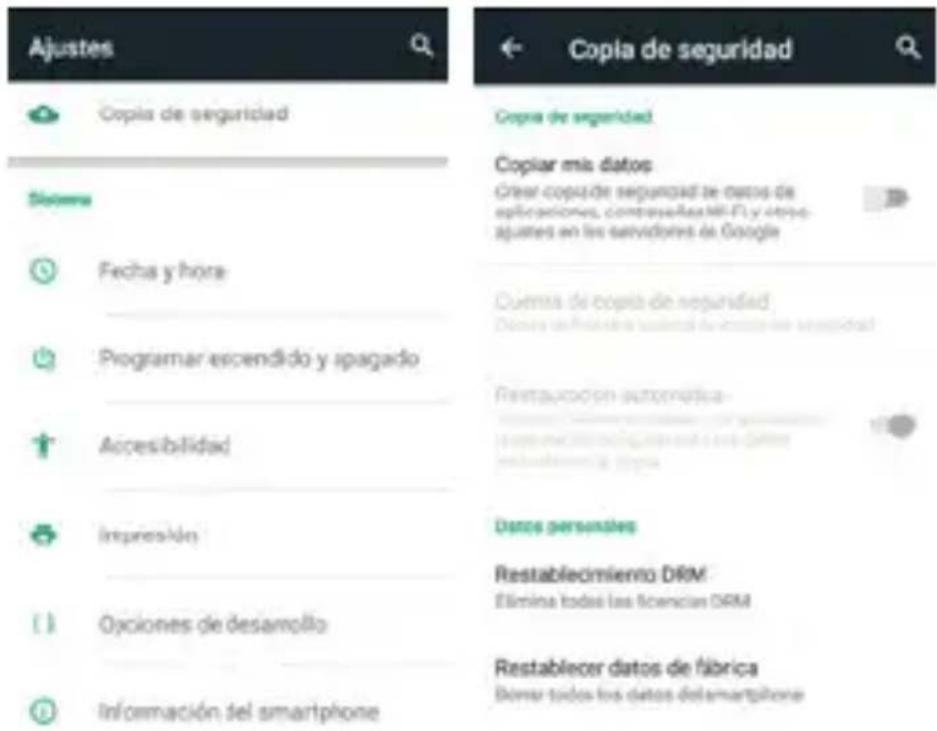 Ajustes Copia de seguridad Copia de seguridad Copiar mis datos Crear copiada seguridad de datos de aplicaciones, compreselles:FI y otros ajustes en los servidores de Google Fecha y hora Cuentas de copia de seguridad Dóvies no finales la salida de costo la seguridad Programar escendido y ipagado Restauración automática Accesibilidad Impresión Datos personales Ociones de desarrollo Restablecimiento DRM Elimina todas las licencias DRM Información del smartphone Restablecer datos de fábrica Bomar todos los datos delsmartphone