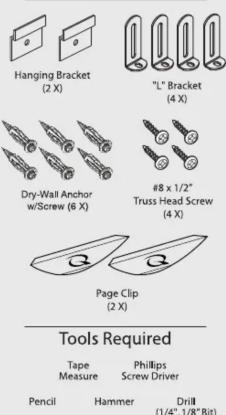Hanging Bracket (2 X) "L" Bracket (4 X) Dry-Wall Anchor w/Screw (6 X) #8 x 1/2" Truss Head Screw (4 X) Page Clip (2 X) Tools Required Tape Measure Phillips Screw Driver Pencil Hammer Drill (1/4", 1/8" Bit)
