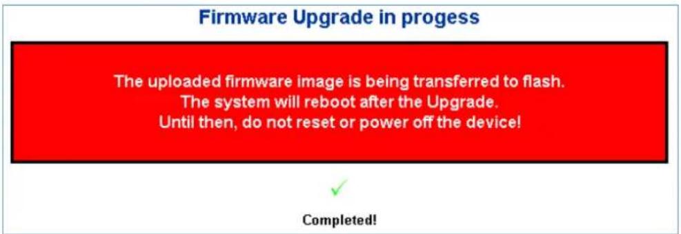 Firmware Upgrade in progress The uploaded firmware image is being transferred to flash. The system will reboot after the Upgrade. Until then, do not reset or power off the device! Completed!