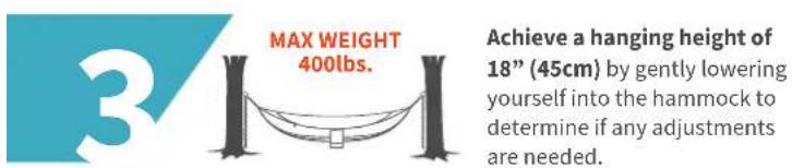 3 MAX WEIGHT 400lbs. Achieve a hanging height of 18" (45cm) by gently lowering yourself into the hammock to determine if any adjustments are needed.