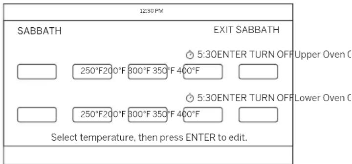 12:30 PM SABBATH EXIT SABBATH 5:30ENTER TURN OFF Upper Oven C 250°F200°F 800°F 350°F 400°F 5:30ENTER TURN OFF Lower Oven C 250°F200°F 800°F 350°F 400°F Select temperature, then press ENTER to edit.
