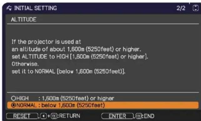 INITIAL SETTING 2/2 ALTITUDE If the projector is used at an altitude of about 1,600m (5250feet) or higher. set ALTITUDE to HIGH [1,600m (5250feet) or higher]. Otherwise. set it to NORMAL [below 1,600m (5250feet)]. ○HIGH : 1,600m (5250feet) or higher ●NORMAL : below 1,600m (5250feet) RESET + RETURN ENTER END