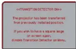 > The projector has been transferred from previously installed position. If you wish to have a square image on screen again, disable Transition Detector on Menu.