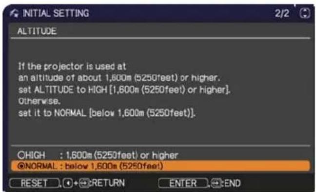 INITIAL SETTING 2/2 ALTITUDE If the projector is used at an altitude of about 1,600m (5250feet) or higher. set ALTITUDE to HIGH [1,600m (5250feet) or higher]. Otherwise. set it to NORMAL [below 1,600m (5250feet)]. ○HIGH : 1,600m (5250feet) or higher @NORMAL : below 1,600m (5250feet) RESET + RETURN ENTER END
