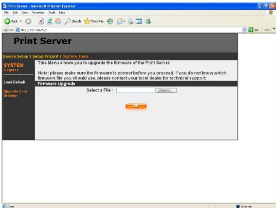 Print Server Device Setup | Setup Wizard | System Tools SYSTEM Upgrade Load Default Upgrade from Browser This Menu allows you to upgrade the firmware of the Print Server. Note: please make sure the firmware is correct before you proceed. If you do not know which firmware file you should use, please contact your local dealer for technical support. Firmware Upgrade Select a File : FROMS... OK Done Internet