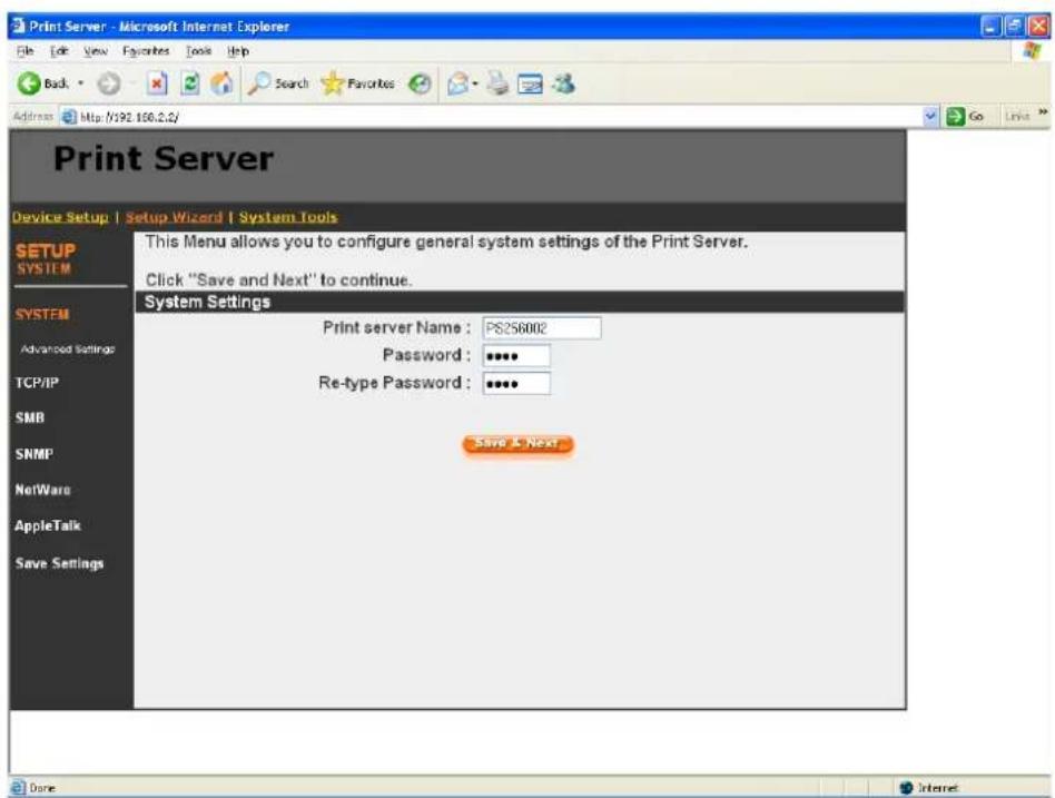 Print Server Device Setup | Setup Wizard | System Tools SETUP SYSTEM SYSTEM Advanced Settings TCP/IP SMB SNMP NetWare AppleTalk Save Settings This Menu allows you to configure general system settings of the Print Server. Click "Save and Next" to continue. System Settings Print server Name : PS256002 Password : ****** Re-type Password : ****** Save & Next Done