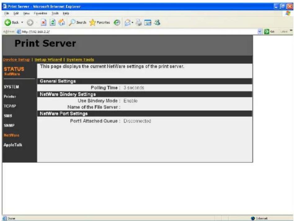 Print Server Device Setup | Setup Wizard | System Tools STATUS NetWare SYSTEM Printer TCP/IP SMB SNMP NetWare AppleTalk This page displays the current NetWare settings of the print server. General Settings Polling Time : 3 seconds NetWare Bindery Settings Use Bindery Mode : Enable Name of the File Server : NetWare Port Settings Port1 Attached Queue : Disconnected