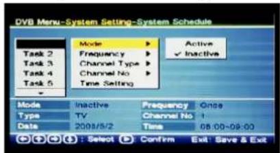 DVB Menu-System Setting-System Schedule Task 2 Task 3 Task 4 Task 5 Mode Frequency Channel Type Channel No Time Setting Active ✓ Inactive Mode Inactive Frequency Onss Type TV Channel No 1 Data 2008/5/2 Time 08:00-09:00 (D) (D) : Select (D) Confirm Exit Save & Ext