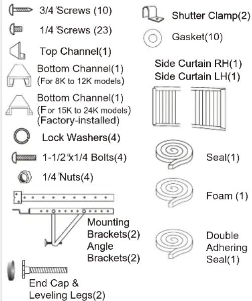 3/4 Screws (10) 1/4 Screws (23) Top Channel(1) Bottom Channel(1) (For 8K to 12K models) Bottom Channel(1) (For 15K to 24K models) (Factory-installed) Lock Washers(4) 1-1/2"x1/4 Bolts(4) 1/4 Nuts(4) Mounting Brackets(2) Angle Brackets(2) End Cap & Leveling Legs(2) Shutter Clamp(2) Gasket(10) Side Cur…