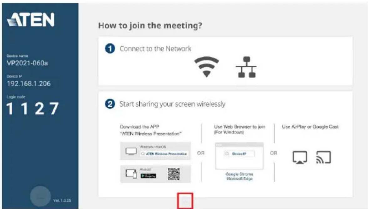 ATEN Device Name: VP2021-060a Device IP 192.168.1.206 Login code 1 1 2 7 How to join the meeting? Connect to the Network Start sharing your screen wirelessly Download the APP "ATEN Wireless Presentation" Use Web Browser to join (For Windows) Use AirPlay or Google Cast AtEN / iOS ATEN Wireless Presentation Device IP Google Chrome Microsoft Edge August