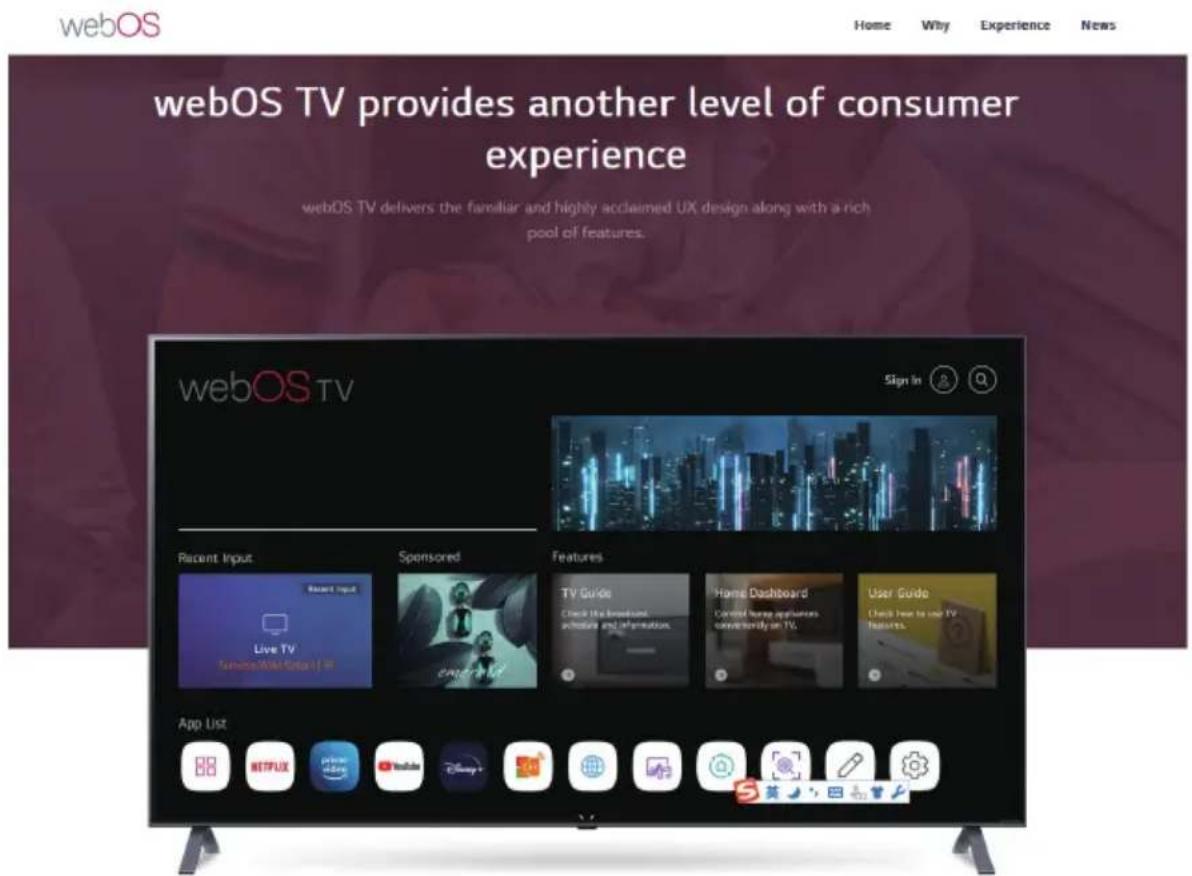 webOS Home Why Experience News webOS TV provides another level of consumer experience webOS TV delivers the familiar and highly acclaimed UX design along with a rich pool of features. Sign In webOS TV Recent Input Sponsored Features Live TV App List 88 NETFLIX YouTube China Google Home Dashboard User Guide App List 88 NETFLIX YouTube YouTube China Google Home Dashboard User Guide App List