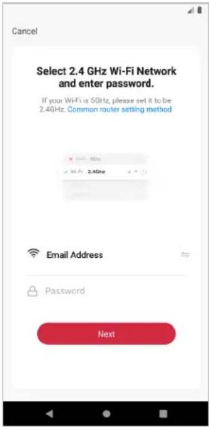Cancel Select 2.4 GHz Wi-Fi Network and enter password. If your Wi-Fi is 5GHz, please set it to be 2.4GHz. Common router setting method Email Address Password Next