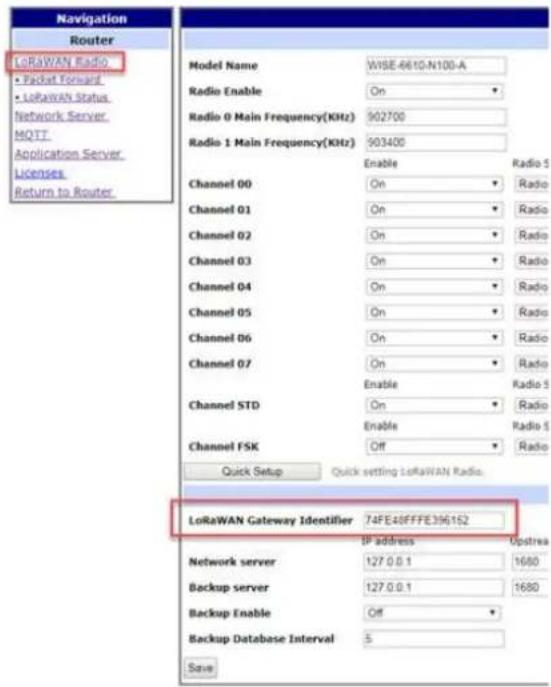 Navigation Router LoRaWAN Radio • Packet Forward • LoRaWAN Status Network Server MQTT Application Server Licenses Return to Router Model Name WISE-6610-N100-A Radio Enable On Radio 0 Main Frequency(KHz) 902700 Radio 1 Main Frequency(KHz) 903400 Enable Radio 5 Channel 00 On Radio Channel 01 On Radio Channel 02 On Radio Channel 03 On Radio Channel 04 On Radio Channel 05 On Radio Channel 06 On Radio Channel 07 On Radio Enable Radio 5 Channel STD On Radio Enable Radio 5 Channel FSK Off Radio Quick Setup Quick setting LoRaWAN Radio. LoRaWAN Gateway Identifier 74FE48FFFE39G152 IP address Upstrea Network server 127.0.0.1 1680 Backup server 127.0.0.1 1680 Backup Enable Off Backup Database Interval 5 Save