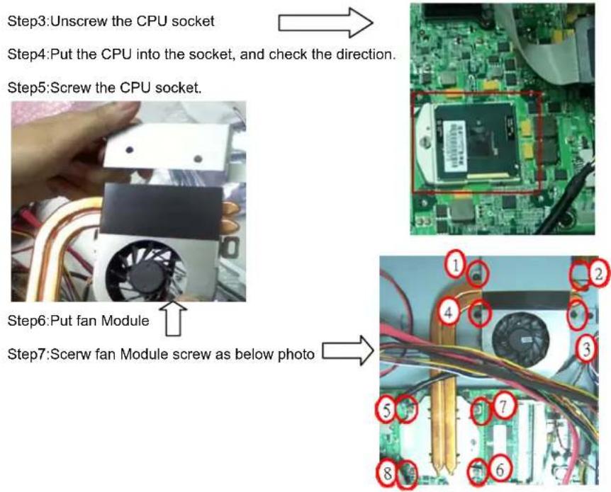 Step3:Unscrew the CPU socket Step4:Put the CPU into the socket, and check the direction. Step5:Screw the CPU socket. Step6:Put fan Module Step7:Screw fan Module screw as below photo