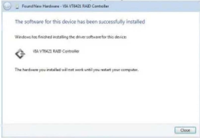 FoundNew Hardware - VIA VT6421 RAID Controller The software for this device has been successfully installed Windows has finished installing the driver software for this device: VIA VT6421 RAID Controller The hardware you installed will not work until you restart your computer. Close