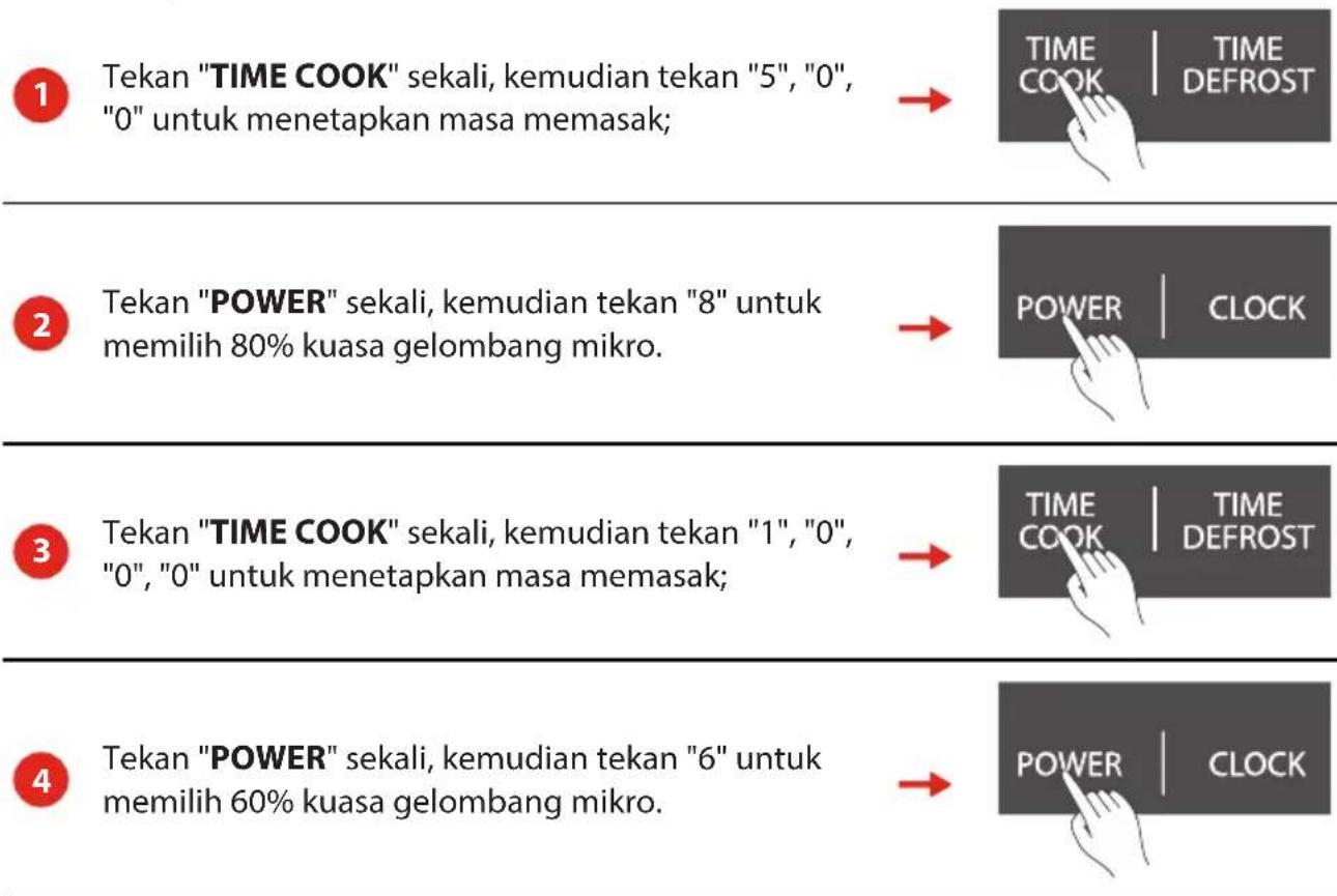 1 Tekan "TIME COOK" sekali, kemudian tekan "5", "0", "0" untuk menetapkan masa memasak; → TIME COOK | TIME DEFROST 2 Tekan "POWER" sekali, kemudian tekan "8" untuk memilih 80% kuasa gelombang mikro. → POWER | CLOCK 3 Tekan "TIME COOK" sekali, kemudian tekan "1", "0", "0", "0" untuk menetapkan masa m…