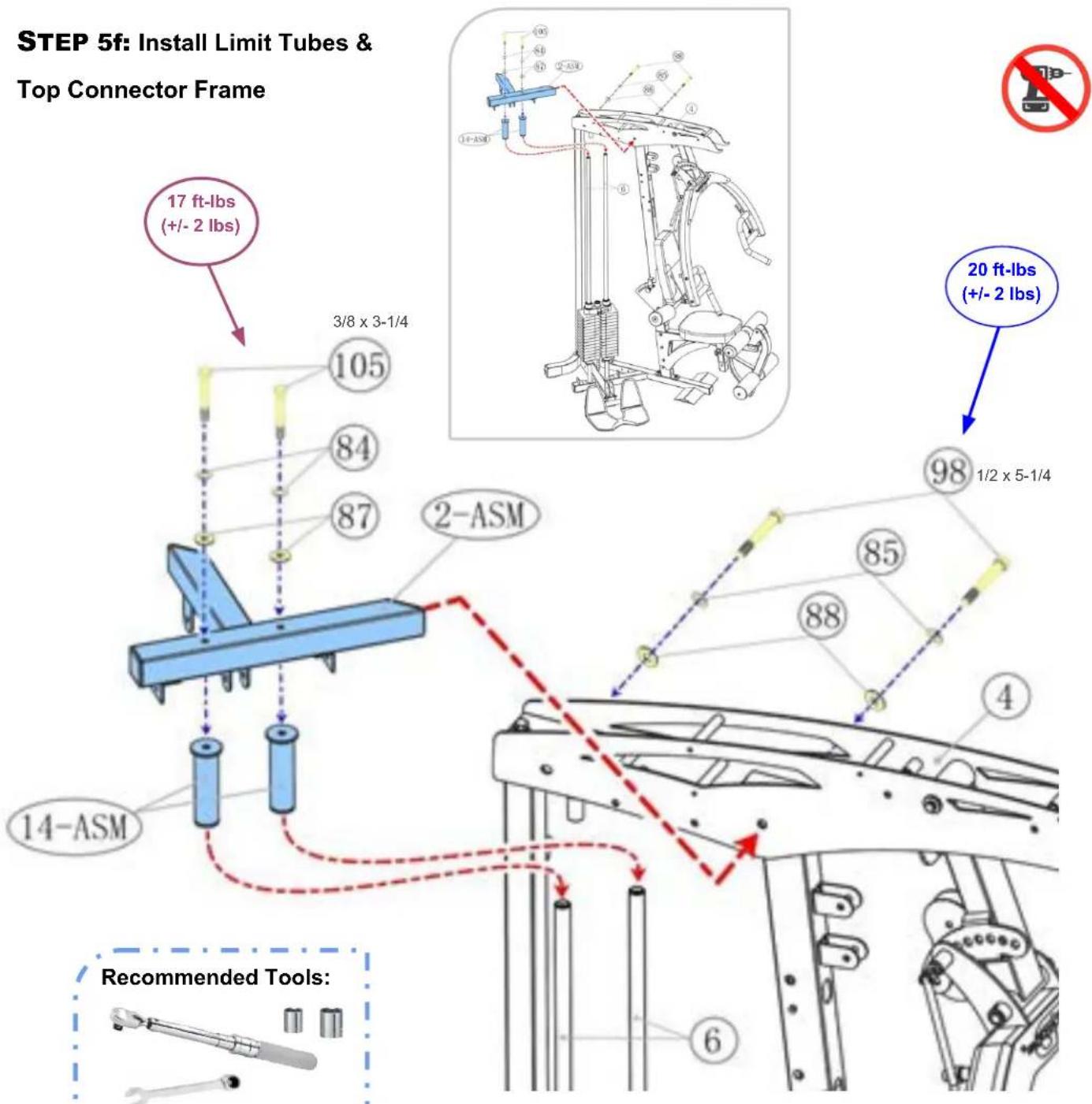 STEP 5f: Install Limit Tubes & Top Connector Frame 17 ft-lbs (+/- 2 lbs) 3/8 x 3-1/4 105 84 87 2-ASM 14-ASM Recommended Tools: 6 98 1/2 x 5-1/4 20 ft-lbs (+/- 2 lbs)