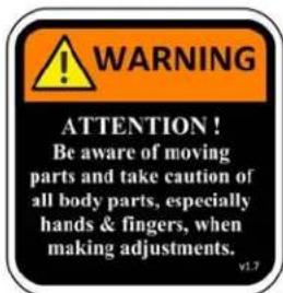 WARNING ATTENTION! Be aware of moving parts and take caution of all body parts, especially hands & fingers, when making adjustments. v1.7