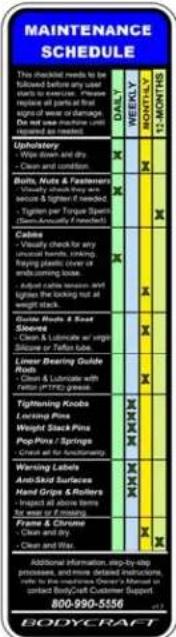 MAINTENANCE SCHEDULE This checked needs to be following the 12 months' plan to be completed. Please replace all parts of first charge or damage. On the next one month, please need a wait for your service. Upstudy Wits and dry Clean and comfort. Balls, Nuts & Fasteners Visually check they are secure & tighter if needed. Tightmen per type of work in the community / Indirect Cables Visually check for any hand hands, tending, laying plastic clean or end-earning book. Adjust cables lesson and light when looking out at weight check. Glowy Boots & Meat Soonea Clean & Lumberline at regular loans like Teflon's Linear Bearing Guide Roof Clean & Lubricline with yellow (PTFE) green Fighting Knobs Locking Pins Weight Stack Pins Pop-Pins / Springs Green leaf for functioning Warning Labels Anti-Skid Surfaces Hand Grip & Rollers Impact all terms are not of furlongs Frame & Chrome Clean and dry Clean and mix Additional information, step-by-step instructions, and more detailed instructions will be required. The following: Owner's contact BodyCast Customer Support 800-990-5556