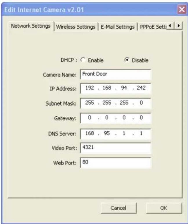 Edit Internet Camera v2.01 Network Settings | Wireless Settings | E-Mail Settings | PPPoE Setti | DHCP : ○ Enable ● Disable Camera Name: Front Door IP Address: 192 , 168 , 94 , 242 Subnet Mask: 255 , 255 , 255 , 0 Gateway: 0 , 0 , 0 , 0 DNS Server: 168 , 95 , 1 , 1 Video Port: 4321 Web Port: 80 Canc…