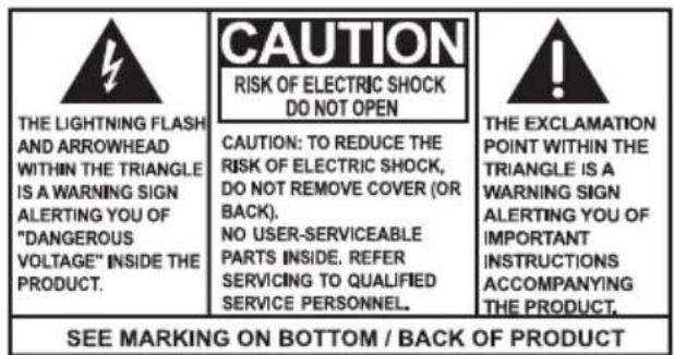 THE LIGHTNING FLASH AND ARROWHEAD WITHIN THE TRIANGLE IS A WARNING SIGN ALERTING YOU OF "DANGEROUS VOLTAGE" INSIDE THE PRODUCT. CAUTION: TO REDUCE THE RISK OF ELECTRIC SHOCK, DO NOT REMOVE COVER (OR BACK). NO USER-SERVICEABLE PARTS INSIDE. REFER SERVICING TO QUALIFIED SERVICE PERSONNEL. CAUTION: TO REDUCE THE RISK OF ELECTRIC SHOCK, DO NOT REMOVE COVER (OR BACK). NO USER-SERVICEABLE PARTS INSIDE. REFER SERVICING TO QUALIFIED SERVICE PERSONNEL. THE EXCLAMATION POINT WITHIN THE TRIANGLE IS A WARNING SIGN ALERTING YOU OF IMPORTANT INSTRUCTIONS ACCOMPANYING THE PRODUCT. SEE MARKING ON BOTTOM / BACK OF PRODUCT