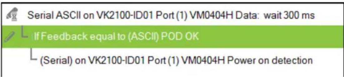 Serial ASCII on VK2100-ID01 Port (1) VM0404H Data: wait 300 ms If Feedback equal to (ASCII) POD OK (Serial) on VK2100-ID01 Port (1) VM0404H Power on detection