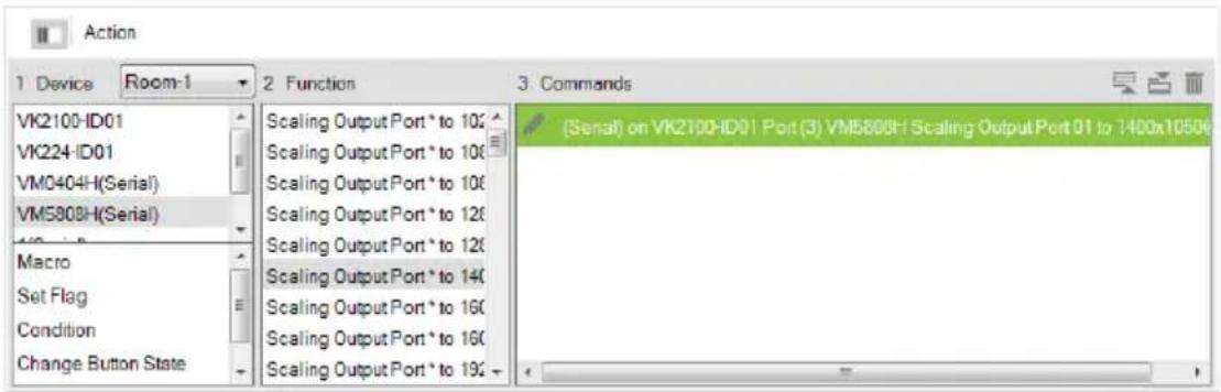 Action 1 Device Room-1 2 Function 3 Commands VK2100-ID01 Scaling Output Port * to 100 VK224-ID01 Scaling Output Port * to 100 VM0404H(Serial) Scaling Output Port * to 100 VM5808H(Serial) Scaling Output Port * to 120 Macro Scaling Output Port * to 120 Set Flag Scaling Output Port * to 140 Condition Scaling Output Port * to 160 Change Button State Scaling Output Port * to 190 (Serial) on VK2100-ID01 Port (3) VM5808H Scaling Output Port 01 to 1400x10506