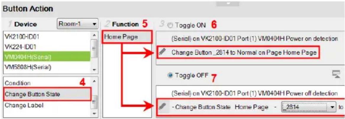 Button Action 1 Device Room-1 VK2100-ID01 VK224-ID01 VM0404H(Serial) VM5808H(Serial) Condition 4 Change Button State Change Label 2 Function 5 Home Page (Serial) on VK2100-ID01 Port (1) VM0404H Power on detection Change Button _2814 to Normal on Page Home Page Toggle OFF 7 (Serial) on VK2100-ID01 Port (1) VM0404H Power off detection - Change Button State Home Page - 2814 to