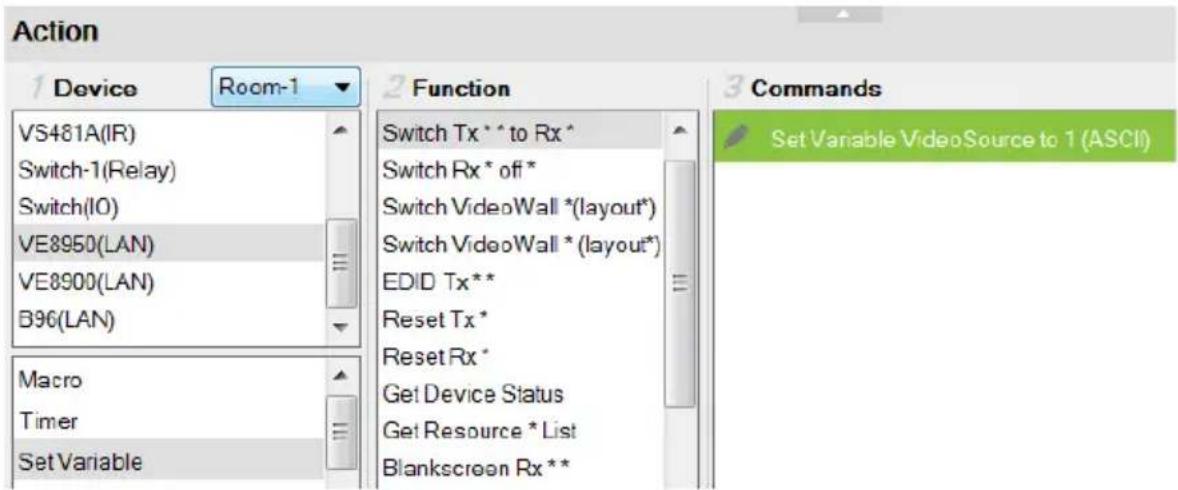 Action 1 Device Room-1 VS481A(IR) Switch-1(Relay) Switch(IO) VE8950(LAN) VE8900(LAN) B96(LAN) Macro Timer Set Variable 2 Function Switch Tx * * to Rx * Switch Rx * off * Switch VideoWall *(layout*) Switch VideoWall *(layout*) EDID Tx** Reset Tx * Reset Rx * Get Device Status Get Resource * List Blankscreen Rx **