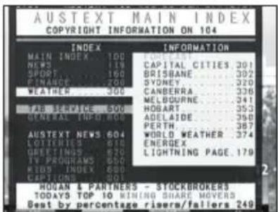 AUSTEXT MAIN INDEX COPYRIGHT INFORMATION ON 104 INDEX INFORMATION MAIN INDEX 100 CAPITAL CITIES 301 NEWS 119 BRISHBANE 302 SPORT 160 SYDNEY 320 FINANCE 700 CANBERRA 336 WEATHER 300 MELBOURNE 341 TAB SERVICE 500 HOBART 353 GENERAL ITEMS 800 ADBELAIDE 390 POTATO 500 PERTH 387 AUSTEXT NEWS 604 WORLD WEATHER 374 LOTTERIES 810 ENERGEX GREETINGS 670 LIGHTNING PAGE 179 TV PROGRAMS 650 KIDS INDEX 600 CAPTIONS 500 HOGAN & PARTNERS - STOCKBROKERS TODAY'S TOP 10 MINING SHARE MOVERS Best by percentage risers/fallers 249