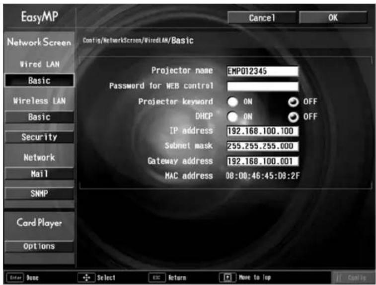 EasyMP Cancel OK Network Screen Wired LAN Basic Wireless LAN Basic Security Network Mail SNMP Card Player Options Config/NetworkScreen/WiredLAN/Basic Projector name EMP012345 Password for WEB control Projector keyword ON OFF DHCP ON OFF IP address 192.168.100.100 Subnet mask 255.255.255.000 Gateway address 192.168.100.001 MAC address 08:00:46:45:08:2F Enter Done Select ESC Return Move to top Back