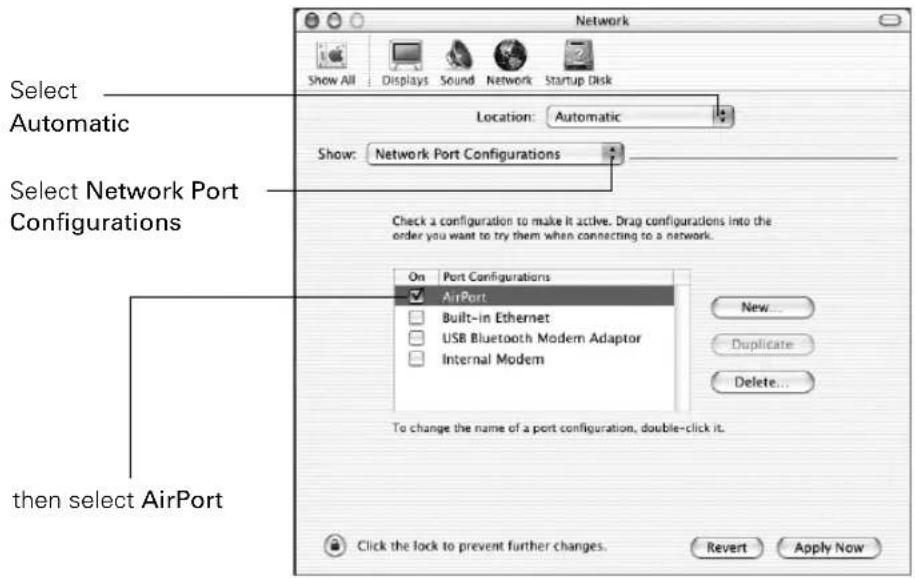 Network Show All Displays Sound Network Startup Disk Location: Automatic Show: Network Port Configurations Select Automatic Select Network Port Configurations Check a configuration to make it active. Drag configurations into the order you want to try them when connecting to a network. On Port Configurations AirPort Built-in Ethernet USB Bluetooth Modem Adaptor Internal Modem New... Duplicate Delete... To change the name of a port configuration, double-click it. then select AirPort Click the lock to prevent further changes. Revert Apply Now