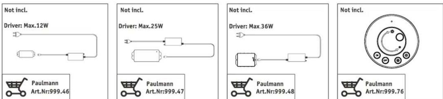 Not incl. Driver: Max.12W Paulmann Art.Nr:999.46 Not incl. Driver: Max.25W Paulmann Art.Nr:999.47 Not incl. Driver: Max.36W Paulmann Art.Nr:999.48 Not incl. Paulmann Art.Nr:999.76