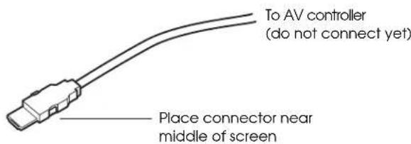 To AV controller (do not connect yet) Place connector near middle of screen