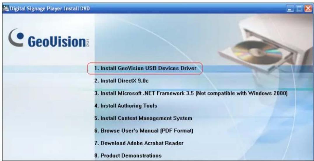Digital Signage Player Install DVD GeoVision USB Devices Driver 1. Install GeoVision USB Devices Driver 2. Install DirectX 9.0c 3. Install Microsoft .NET Framework 3.5 [Not compatible with Windows 2000] 4. Install Authoring Tools 5. Install Content Management System 6. Browse User's Manual (PDF Form…
