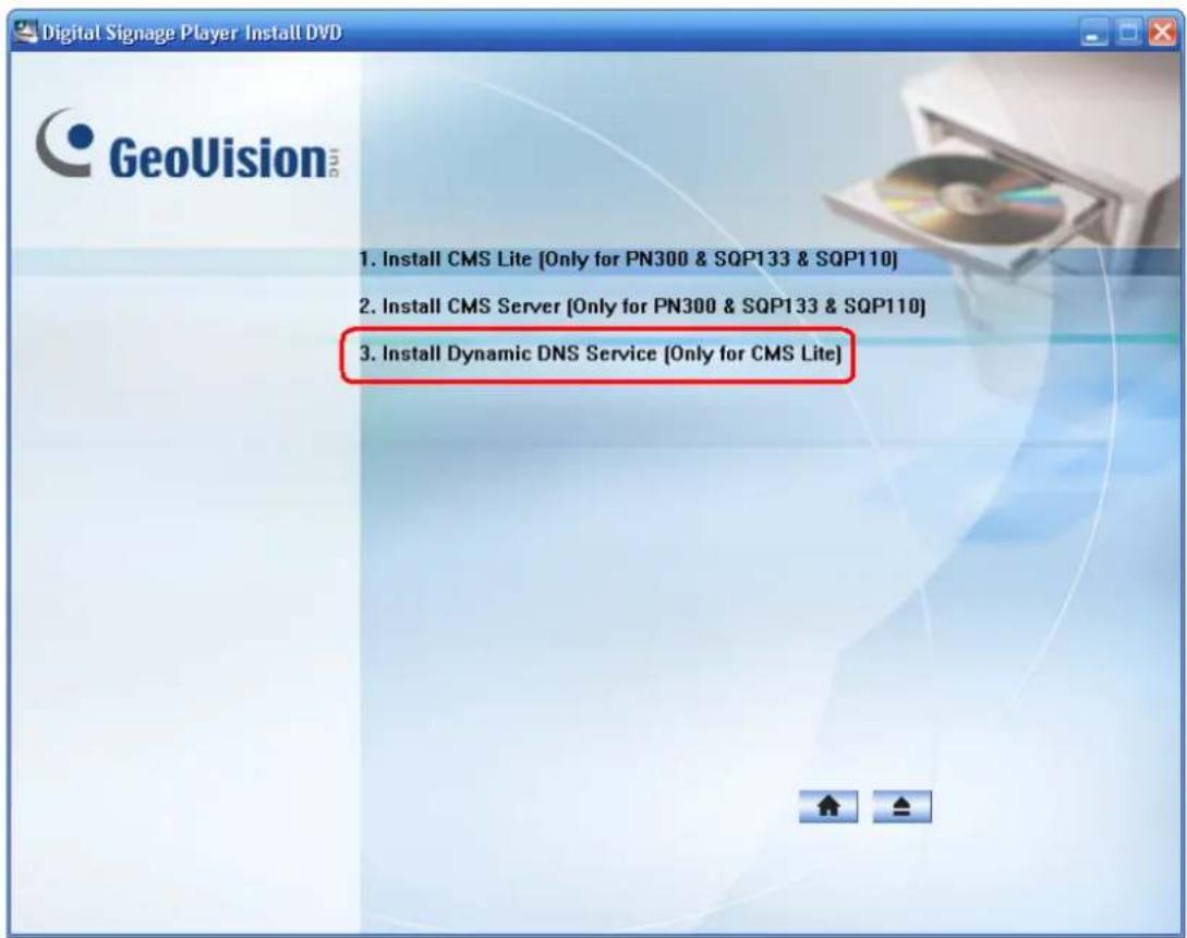 Digital Signage Player Install DVD GeoVision 1. Install CMS Lite [Only for PN300 & SQP133 & SQP110] 2. Install CMS Server [Only for PN300 & SQP133 & SQP110] 3. Install Dynamic DNS Service [Only for CMS Lite]