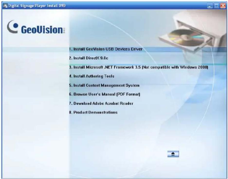 Digital Signage Player Install DVD GeoVision 1. Install GeoVision USB Devices Driver 2. Install DirectX 9.0c 3. Install Microsoft .NET Framework 3.5 (Not compatible with Windows 2000) 4. Install Authoring Tools 5. Install Content Management System 6. Browse User's Manual [PDF Format] 7. Download Ado…