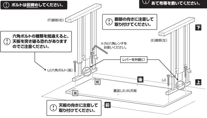 ボルトは仮締めてください。 (F)脚部(右) 六角ボルトの種類を間違えると、 天板を突き破る恐れがありますのでご注意ください。 (J)六角ボルト(長) 短 後 裏返した(A)天板 前 あて布等を敷いてください。 (E)脚部(左) 下 上 (J) (J)