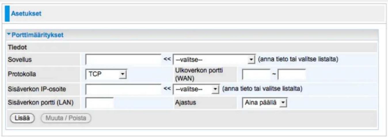 Asetukset Porttimääritykset Tiedot Sovellus << -valitse- (anna tieto tai valitse listalta) Protokolla TCP Ulkoverkon portti(WAN) ~ Sisäverkon IP-osoite << -valitse- (anna tieto tai valitse listalta) Sisäverkon portti (LAN) Ajastus Aina päällä Lisää Muuta / Poista