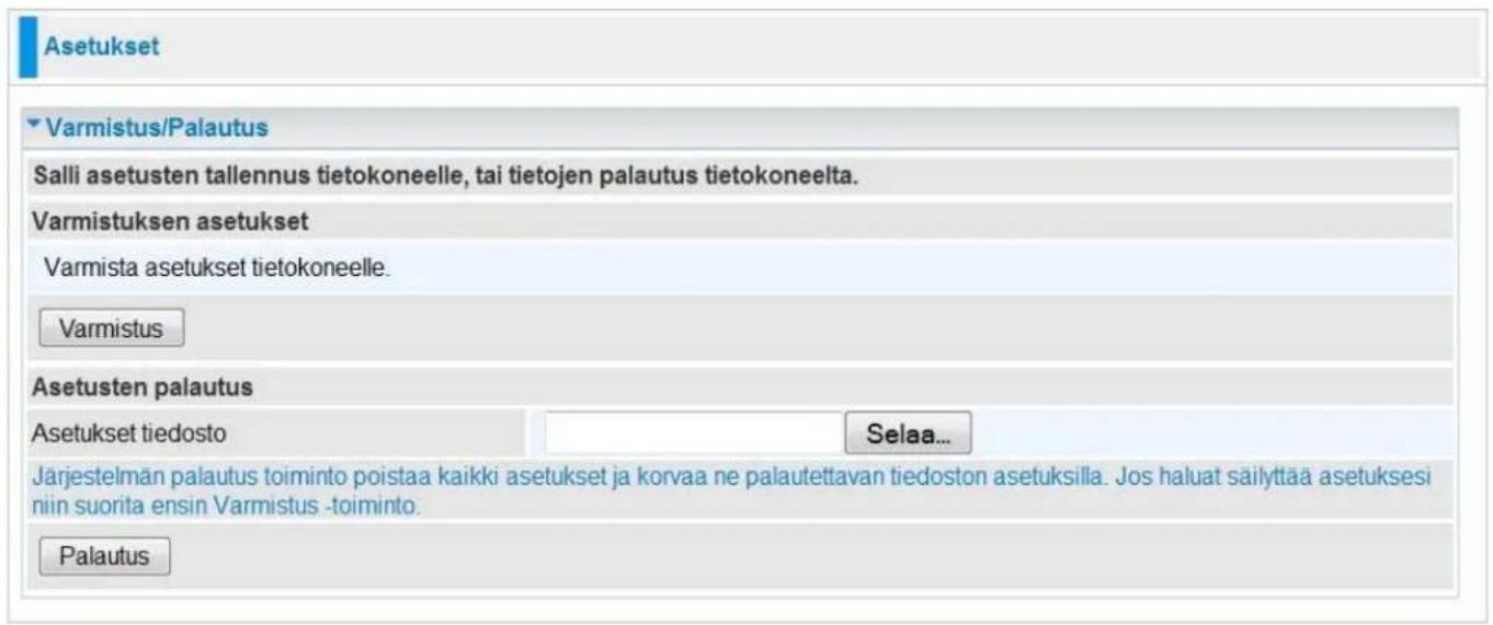 Asetukset Varmistus/Palautus Salli asetusten tallennus tietokoneelle, tai tietojen palautus tietokoneelta. Varmistuksen asetukset Varmista asetukset tietokoneelle. Varmistus Asetusten palautus Asetukset tiedosto Selaa... Järjestelmän palautus toiminto poistaa kaikki asetukset ja korvaa ne palautettavan tiedoston asetuksilla. Jos haluat säilyttää asetuksesi niin suorita ensin Varmistus -toiminto. Palautus