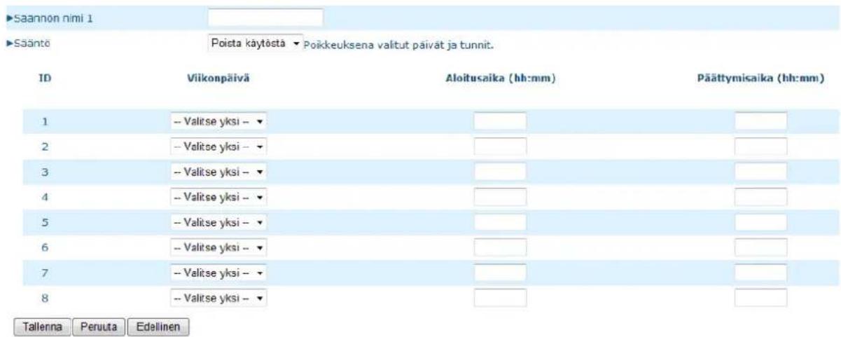Saannon nimi 1 Sääntö Poista käytöstä - Poikkeuksena valitut paivät ja tunnit. ID Viikonpäivä Aloitusaika (hh:mm) Päättymisaika (hh:mm) 1 -- Valitse yksi - ▼ 2 -- Valitse yksi - ▼ 3 -- Valitse yksi - ▼ 4 -- Valitse yksi - ▼ 5 -- Valitse yksi - ▼ 6 -- Valitse yksi - ▼ 7 -- Valitse yksi - ▼ 8 -- Valitse yksi - ▼ Tallerna Peruuta Edellinen