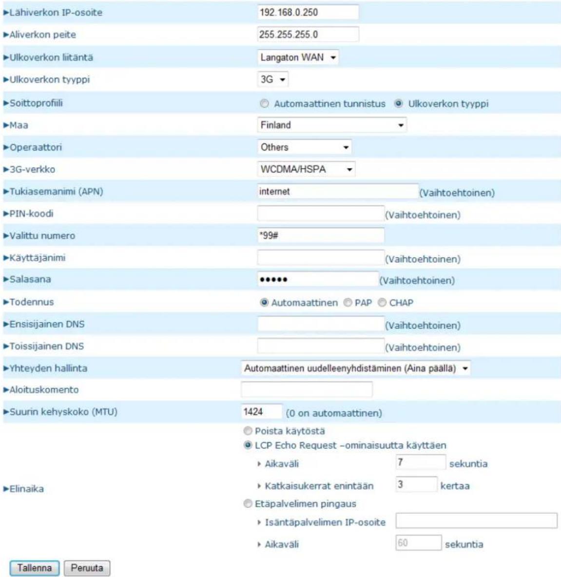 Lähiverkon IP-osoite 192.168.0.250 Aliverkon peite 255.255.255.0 Ulkoverkon liitäntä Langaton WAN Ulkoverkon tyyppi 3G Soittoprofili Automaattinen tunnistus Ulkoverkon tyyppi Maa Finland Operaattori Others 3G-verkko WCDMA/HSPA Tukiasemanimi (APN) internet (Vaihtoehtoinen) PIN-koodi (Vaihtoehtoinen) Valittu numero *99# Käyttäjänimi (Vaihtoehtoinen) Salasana (Vaihtoehtoinen) Todennus Automaattinen PAP CHAP Ensisijainen DNS (Vaihtoehtoinen) Toissijainen DNS (Vaihtoehtoinen) Yhteyden hallinta Automaattinen uudelleenyhdistäminen (Aina pällä) Aloituskomento Suurin kehyskoko (MTU) 1424 (0 on automaattinen) Poista käytöstä LCP Echo Request -ominaisuutta käyttäen Aikaväli 7 sekuntia Katkaisukerrat enintään 3 kertaa Etäpalvelimen pingaus Isäntäpalvelimen IP-osoite Aikaväli 60 sekuntia Tallenna Peruuta