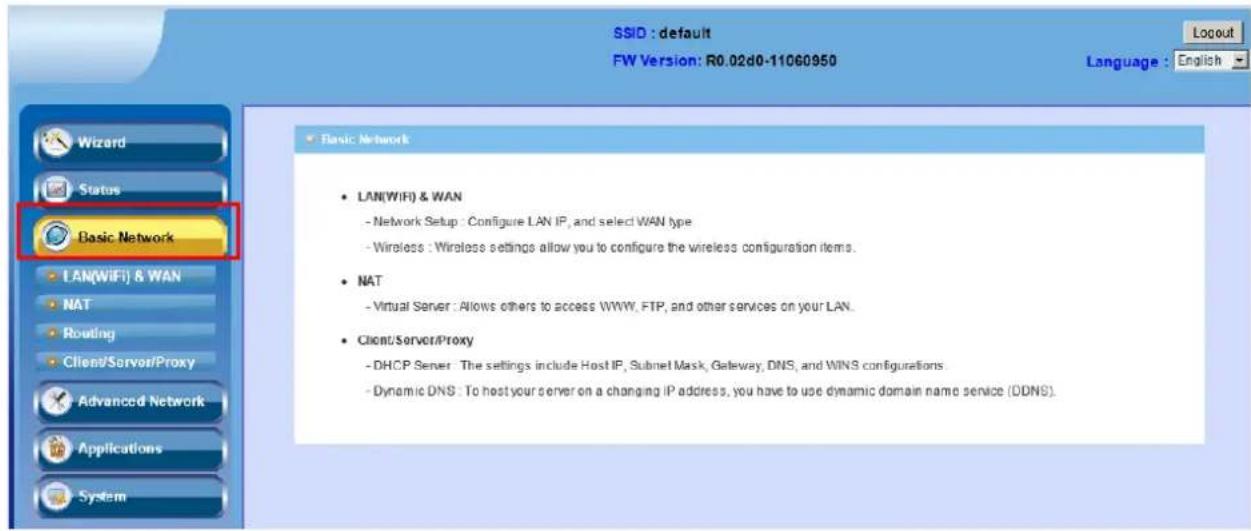 SSID : default FW Version: R0.02d0-11060950 Language : English Wizard Status Basic Network LAN(WiFi) & WAN NAT Routing Client/Server/Proxy Advanced Network Applications System Basic Network • LAN(WiFi) & WAN - Network Setup : Configure LAN IP, and select WAN type - Wireless : Wireless settings allow…